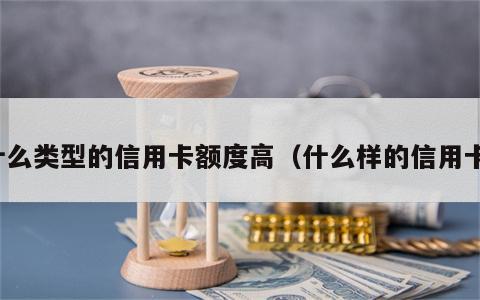 什么类型的信用卡额度高（什么样的信用卡）
