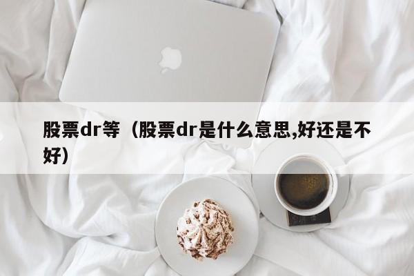 股票dr等（股票dr是什么意思,好还是不好）