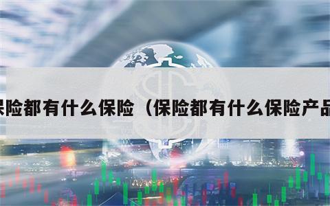 保险都有什么保险（保险都有什么保险产品）