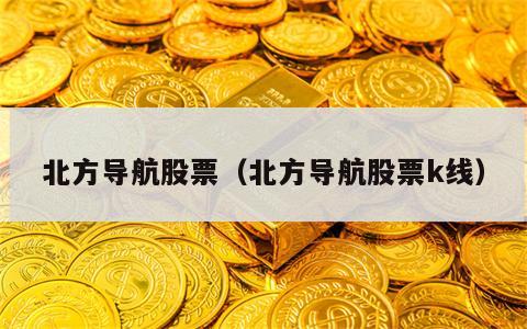 北方导航股票（北方导航股票k线）