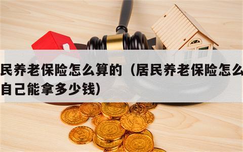 居民养老保险怎么算的（居民养老保险怎么计算自己能拿多少钱）