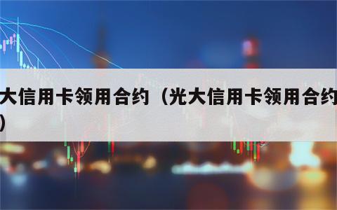 光大信用卡领用合约（光大信用卡领用合约催收）