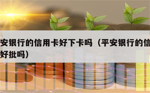 平安银行的信用卡好下卡吗（平安银行的信用卡好批吗）