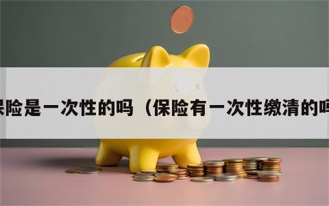 保险是一次性的吗（保险有一次性缴清的吗）
