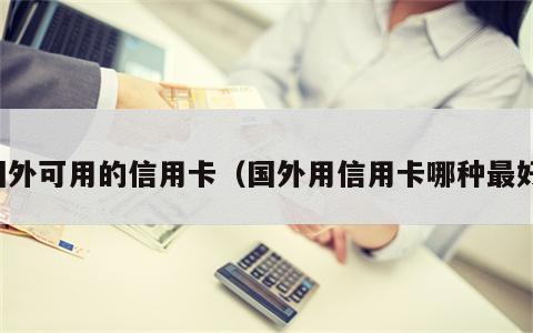 国外可用的信用卡（国外用信用卡哪种最好）