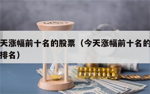 今天涨幅前十名的股票（今天涨幅前十名的股票排名）