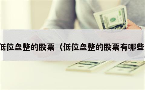 低位盘整的股票（低位盘整的股票有哪些）