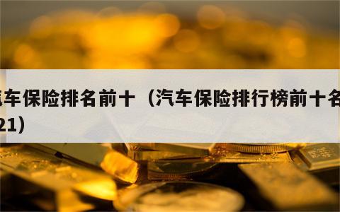 汽车保险排名前十（汽车保险排行榜前十名2021）