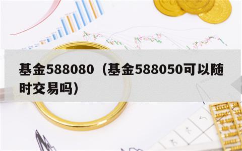 基金588080（基金588050可以随时交易吗）