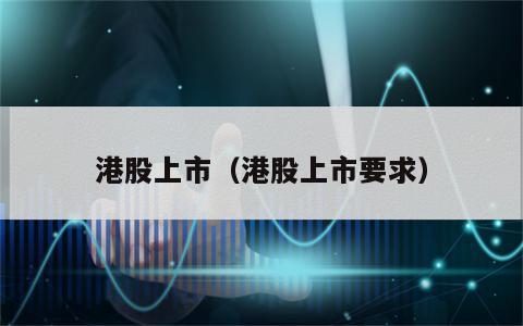 港股上市（港股上市要求）