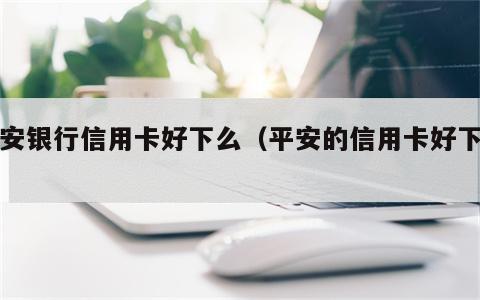 平安银行信用卡好下么（平安的信用卡好下吗）