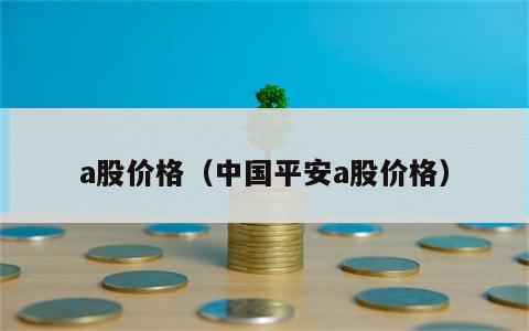 a股价格（中国平安a股价格）