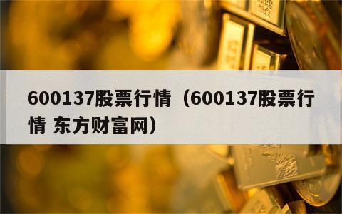 600137股票行情（600137股票行情 东方财富网）