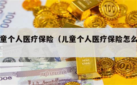 儿童个人医疗保险（儿童个人医疗保险怎么交）