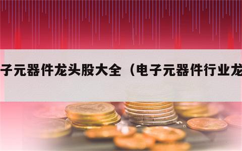 电子元器件龙头股大全（电子元器件行业龙头）
