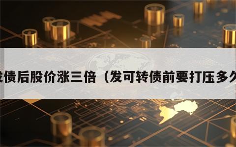 发债后股价涨三倍（发可转债前要打压多久）