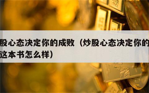 炒股心态决定你的成败（炒股心态决定你的成败这本书怎么样）
