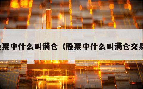 股票中什么叫满仓（股票中什么叫满仓交易）