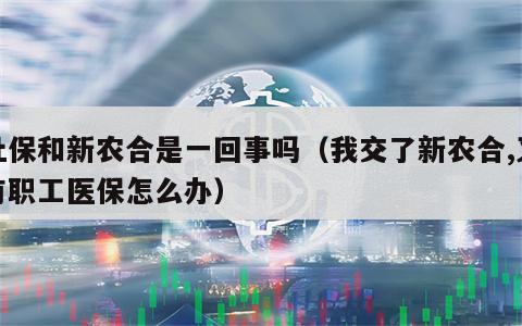 社保和新农合是一回事吗（我交了新农合,又有职工医保怎么办）