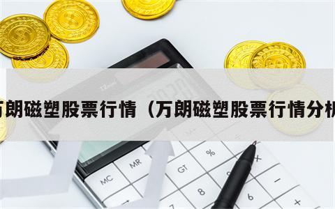 万朗磁塑股票行情（万朗磁塑股票行情分析）