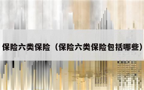 保险六类保险（保险六类保险包括哪些）