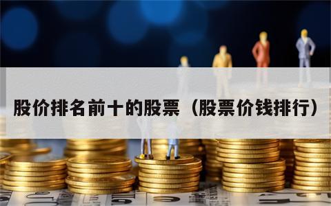 股价排名前十的股票（股票价钱排行）