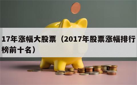 17年涨幅大股票（2017年股票涨幅排行榜前十名）