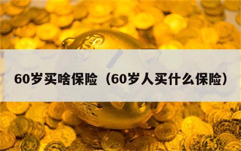 60岁买啥保险（60岁人买什么保险）