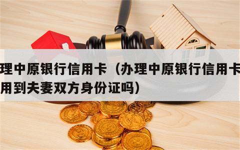 办理中原银行信用卡（办理中原银行信用卡需要用到夫妻双方身份证吗）