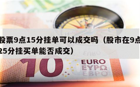 股票9点15分挂单可以成交吗（股市在9点25分挂买单能否成交）