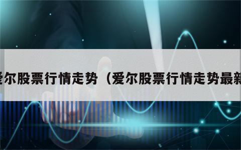 爱尔股票行情走势（爱尔股票行情走势最新）