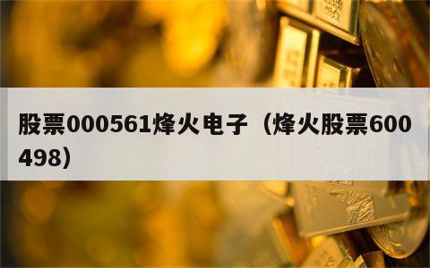 股票000561烽火电子（烽火股票600498）