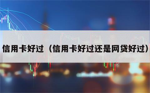 信用卡好过（信用卡好过还是网贷好过）