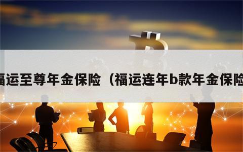 福运至尊年金保险（福运连年b款年金保险）