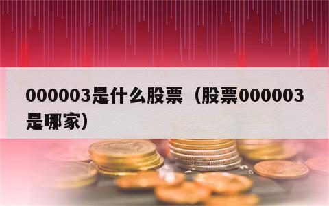 000003是什么股票（股票000003是哪家）