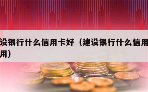 建设银行什么信用卡好（建设银行什么信用卡好用）