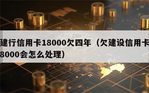 建行信用卡18000欠四年（欠建设信用卡8000会怎么处理）