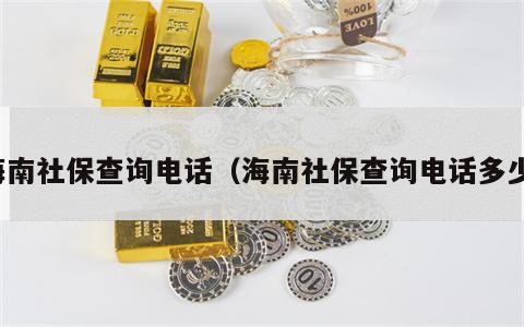 海南社保查询电话（海南社保查询电话多少）