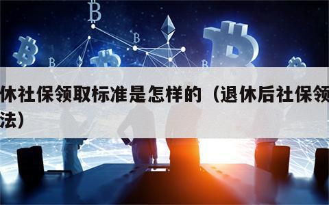 退休社保领取标准是怎样的（退休后社保领取算法）