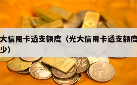 光大信用卡透支额度（光大信用卡透支额度是多少）