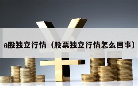 a股独立行情（股票独立行情怎么回事）