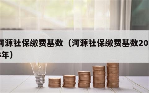 河源社保缴费基数（河源社保缴费基数2023年）