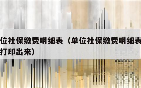 单位社保缴费明细表（单位社保缴费明细表怎么打印出来）