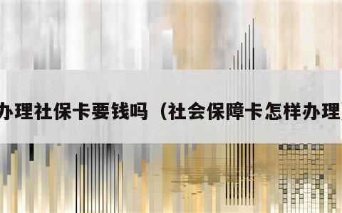 办理社保卡要钱吗（社会保障卡怎样办理）