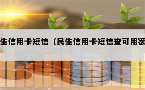 民生信用卡短信（民生信用卡短信查可用额度）