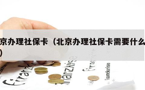 北京办理社保卡（北京办理社保卡需要什么资料）
