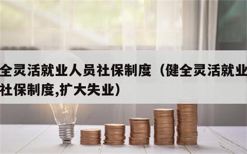 健全灵活就业人员社保制度（健全灵活就业人员社保制度,扩大失业）