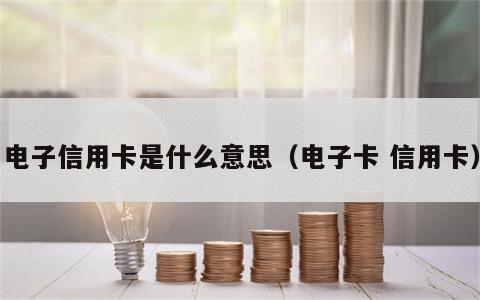 电子信用卡是什么意思（电子卡 信用卡）