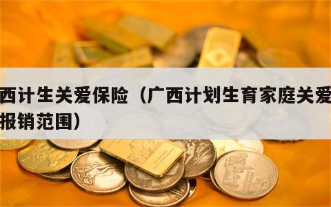 广西计生关爱保险（广西计划生育家庭关爱保险报销范围）