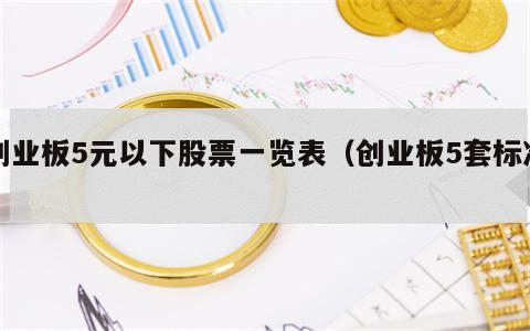 创业板5元以下股票一览表（创业板5套标准）